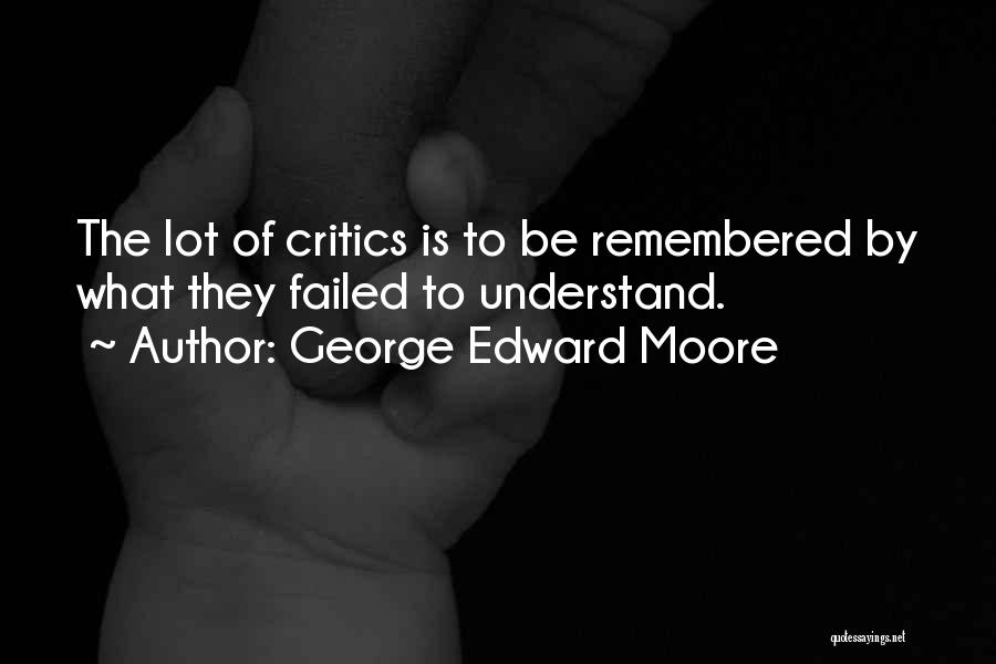 George Edward Moore Quotes: The Lot Of Critics Is To Be Remembered By What They Failed To Understand.