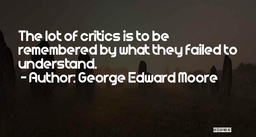 George Edward Moore Quotes: The Lot Of Critics Is To Be Remembered By What They Failed To Understand.