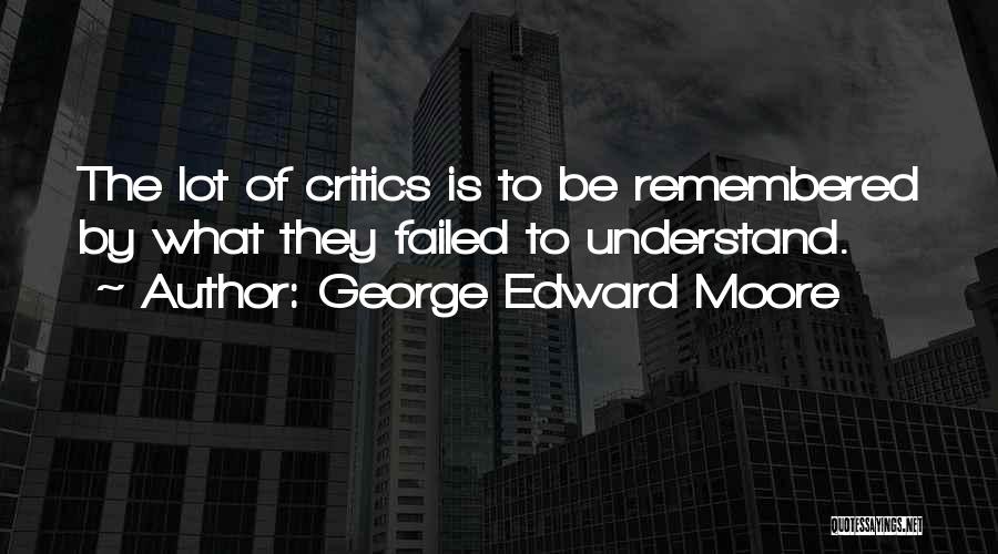 George Edward Moore Quotes: The Lot Of Critics Is To Be Remembered By What They Failed To Understand.