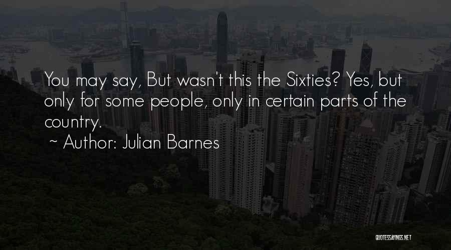 Julian Barnes Quotes: You May Say, But Wasn't This The Sixties? Yes, But Only For Some People, Only In Certain Parts Of The
