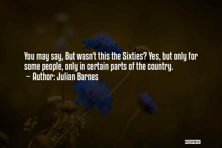 Julian Barnes Quotes: You May Say, But Wasn't This The Sixties? Yes, But Only For Some People, Only In Certain Parts Of The