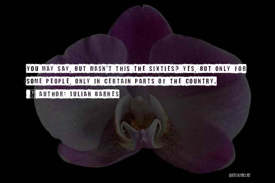 Julian Barnes Quotes: You May Say, But Wasn't This The Sixties? Yes, But Only For Some People, Only In Certain Parts Of The