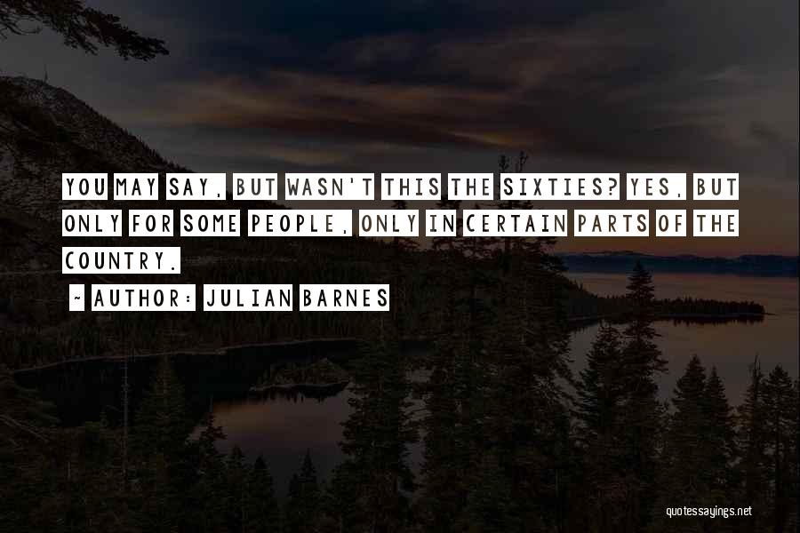 Julian Barnes Quotes: You May Say, But Wasn't This The Sixties? Yes, But Only For Some People, Only In Certain Parts Of The