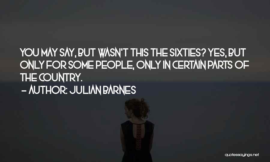 Julian Barnes Quotes: You May Say, But Wasn't This The Sixties? Yes, But Only For Some People, Only In Certain Parts Of The