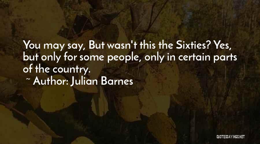 Julian Barnes Quotes: You May Say, But Wasn't This The Sixties? Yes, But Only For Some People, Only In Certain Parts Of The