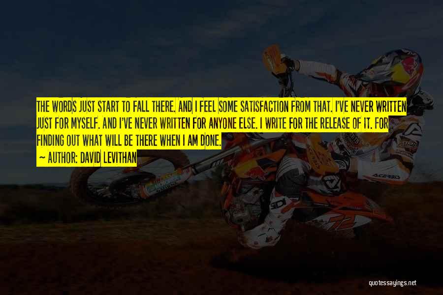 David Levithan Quotes: The Words Just Start To Fall There. And I Feel Some Satisfaction From That. I've Never Written Just For Myself.