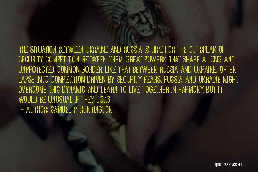 Samuel P. Huntington Quotes: The Situation Between Ukraine And Russia Is Ripe For The Outbreak Of Security Competition Between Them. Great Powers That Share