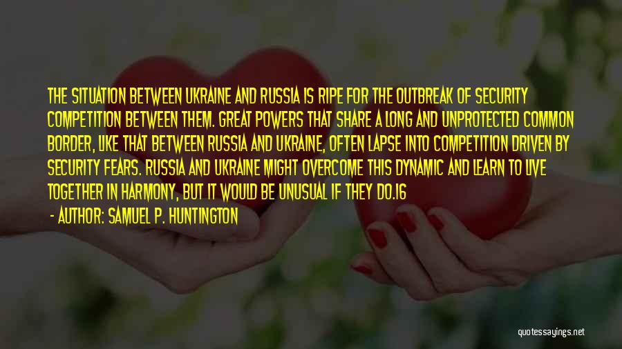 Samuel P. Huntington Quotes: The Situation Between Ukraine And Russia Is Ripe For The Outbreak Of Security Competition Between Them. Great Powers That Share