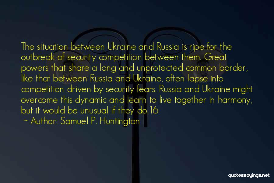 Samuel P. Huntington Quotes: The Situation Between Ukraine And Russia Is Ripe For The Outbreak Of Security Competition Between Them. Great Powers That Share