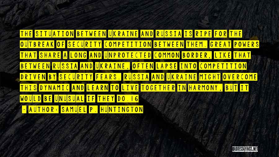 Samuel P. Huntington Quotes: The Situation Between Ukraine And Russia Is Ripe For The Outbreak Of Security Competition Between Them. Great Powers That Share