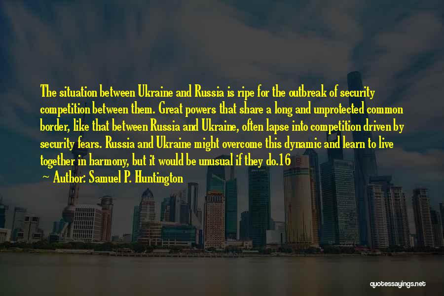 Samuel P. Huntington Quotes: The Situation Between Ukraine And Russia Is Ripe For The Outbreak Of Security Competition Between Them. Great Powers That Share