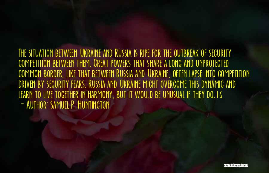 Samuel P. Huntington Quotes: The Situation Between Ukraine And Russia Is Ripe For The Outbreak Of Security Competition Between Them. Great Powers That Share