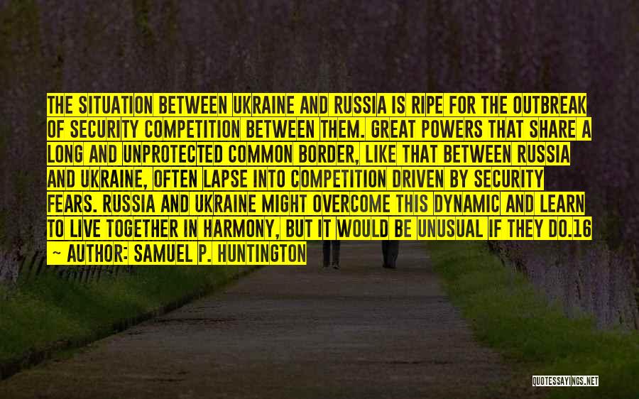Samuel P. Huntington Quotes: The Situation Between Ukraine And Russia Is Ripe For The Outbreak Of Security Competition Between Them. Great Powers That Share