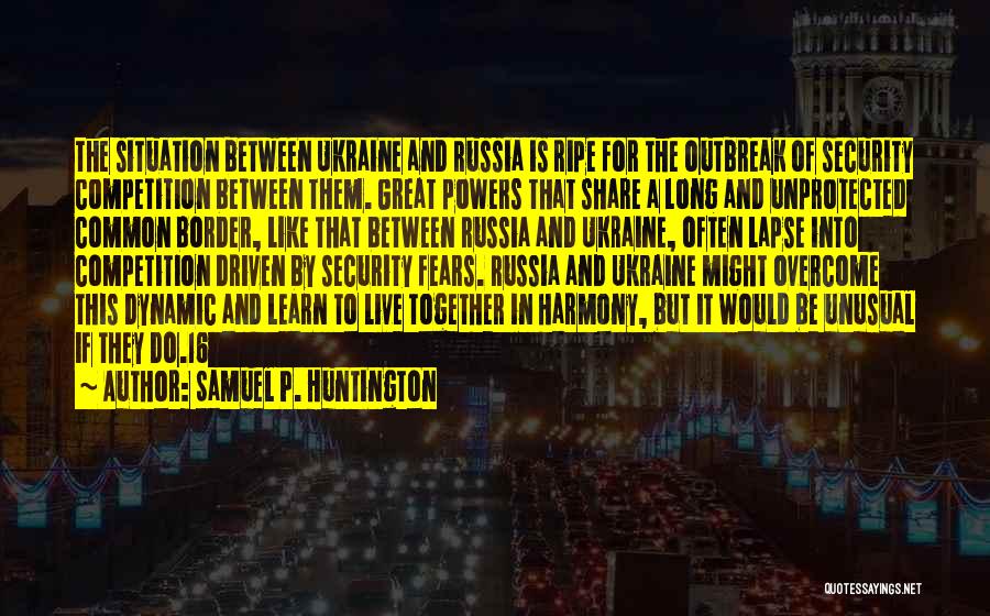 Samuel P. Huntington Quotes: The Situation Between Ukraine And Russia Is Ripe For The Outbreak Of Security Competition Between Them. Great Powers That Share