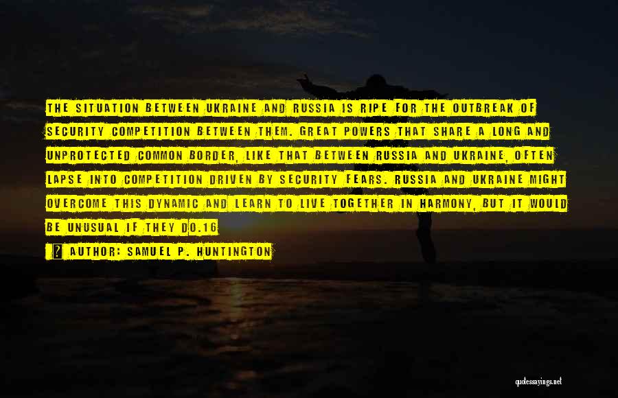 Samuel P. Huntington Quotes: The Situation Between Ukraine And Russia Is Ripe For The Outbreak Of Security Competition Between Them. Great Powers That Share