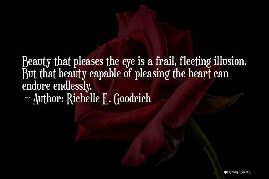 Richelle E. Goodrich Quotes: Beauty That Pleases The Eye Is A Frail, Fleeting Illusion. But That Beauty Capable Of Pleasing The Heart Can Endure