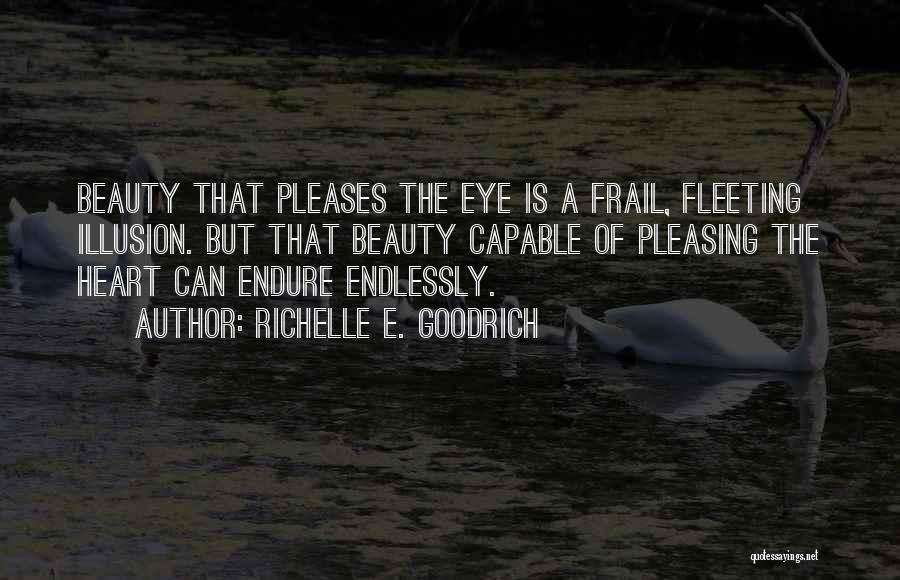 Richelle E. Goodrich Quotes: Beauty That Pleases The Eye Is A Frail, Fleeting Illusion. But That Beauty Capable Of Pleasing The Heart Can Endure