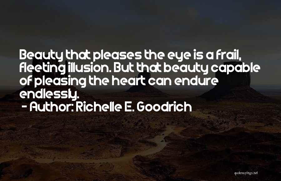 Richelle E. Goodrich Quotes: Beauty That Pleases The Eye Is A Frail, Fleeting Illusion. But That Beauty Capable Of Pleasing The Heart Can Endure