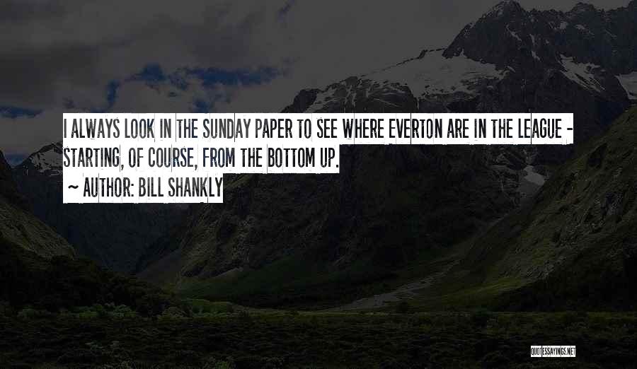 Bill Shankly Quotes: I Always Look In The Sunday Paper To See Where Everton Are In The League - Starting, Of Course, From