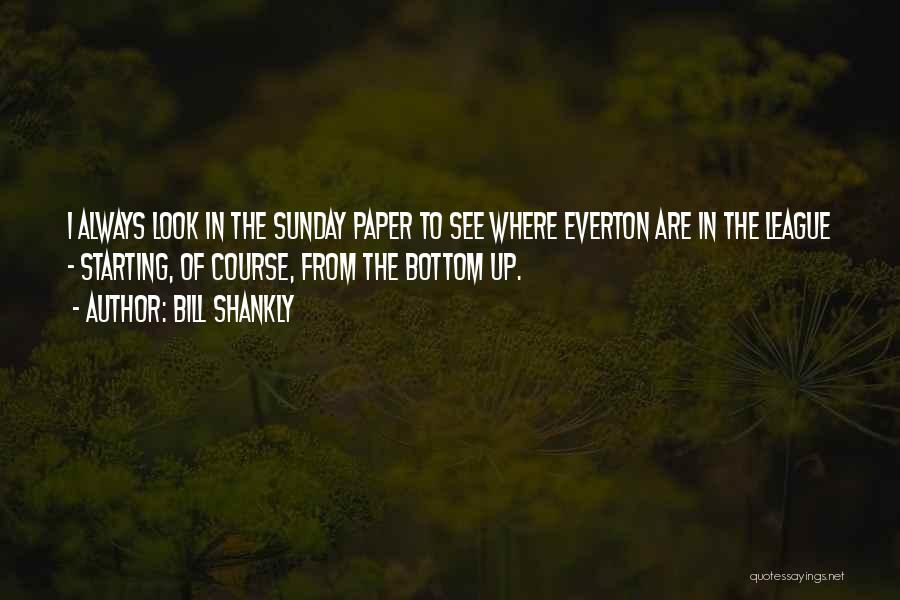 Bill Shankly Quotes: I Always Look In The Sunday Paper To See Where Everton Are In The League - Starting, Of Course, From