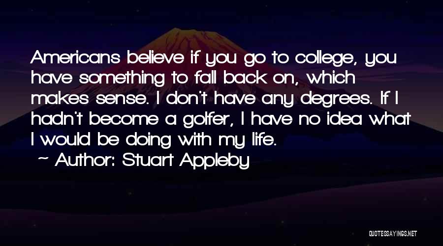 Stuart Appleby Quotes: Americans Believe If You Go To College, You Have Something To Fall Back On, Which Makes Sense. I Don't Have