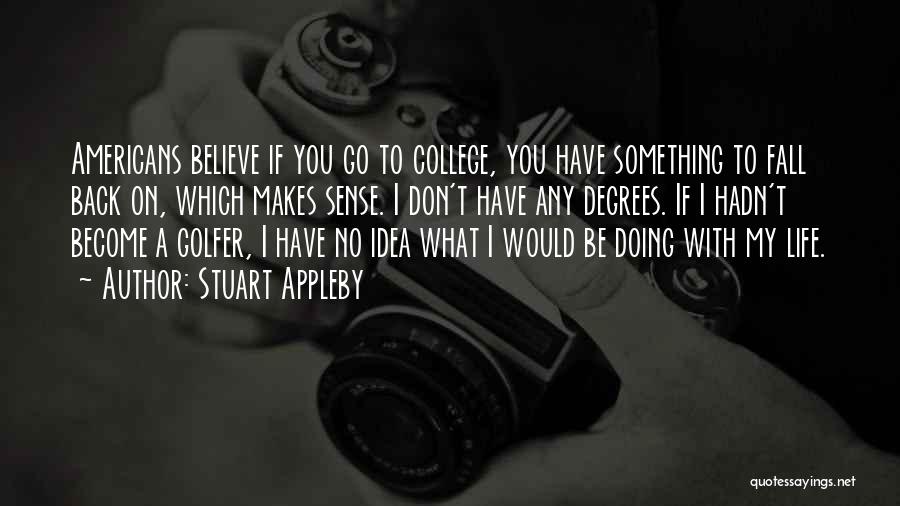 Stuart Appleby Quotes: Americans Believe If You Go To College, You Have Something To Fall Back On, Which Makes Sense. I Don't Have