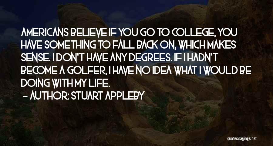 Stuart Appleby Quotes: Americans Believe If You Go To College, You Have Something To Fall Back On, Which Makes Sense. I Don't Have