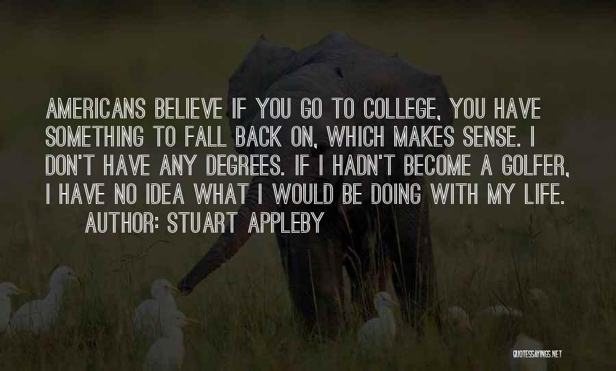 Stuart Appleby Quotes: Americans Believe If You Go To College, You Have Something To Fall Back On, Which Makes Sense. I Don't Have