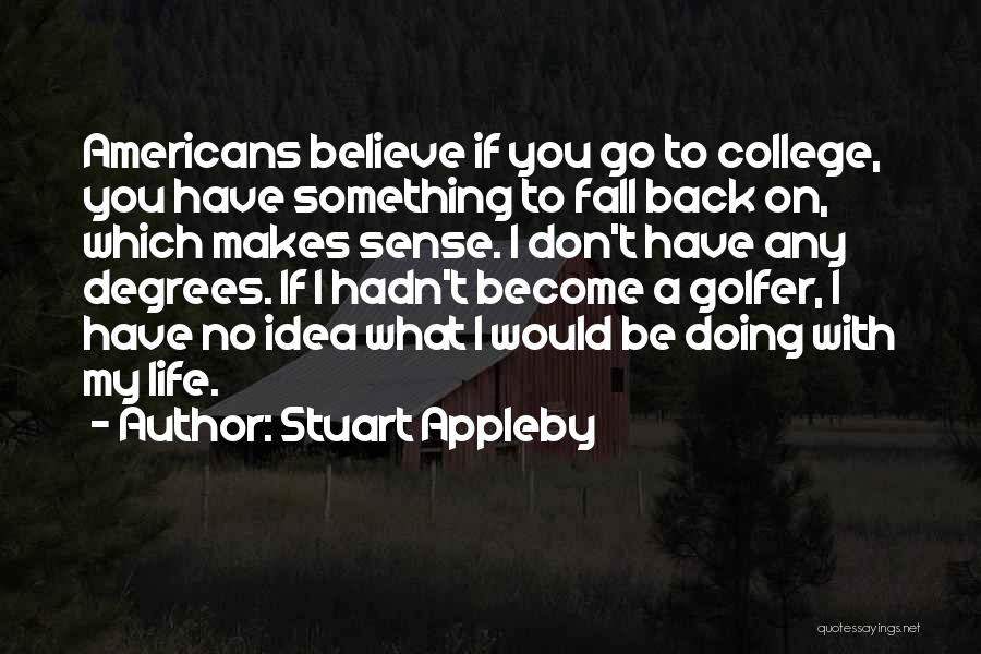 Stuart Appleby Quotes: Americans Believe If You Go To College, You Have Something To Fall Back On, Which Makes Sense. I Don't Have