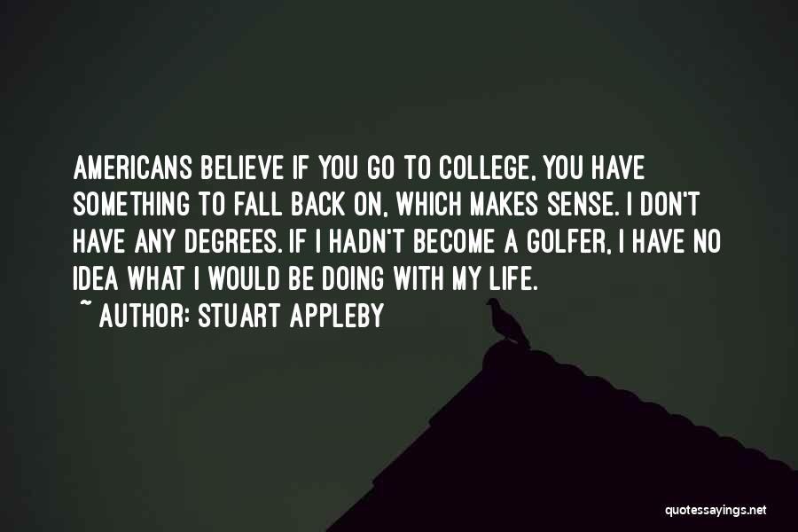 Stuart Appleby Quotes: Americans Believe If You Go To College, You Have Something To Fall Back On, Which Makes Sense. I Don't Have
