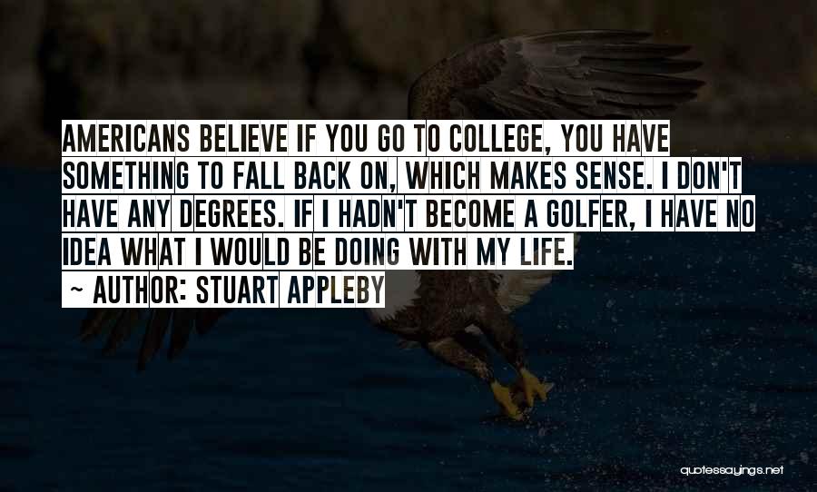 Stuart Appleby Quotes: Americans Believe If You Go To College, You Have Something To Fall Back On, Which Makes Sense. I Don't Have