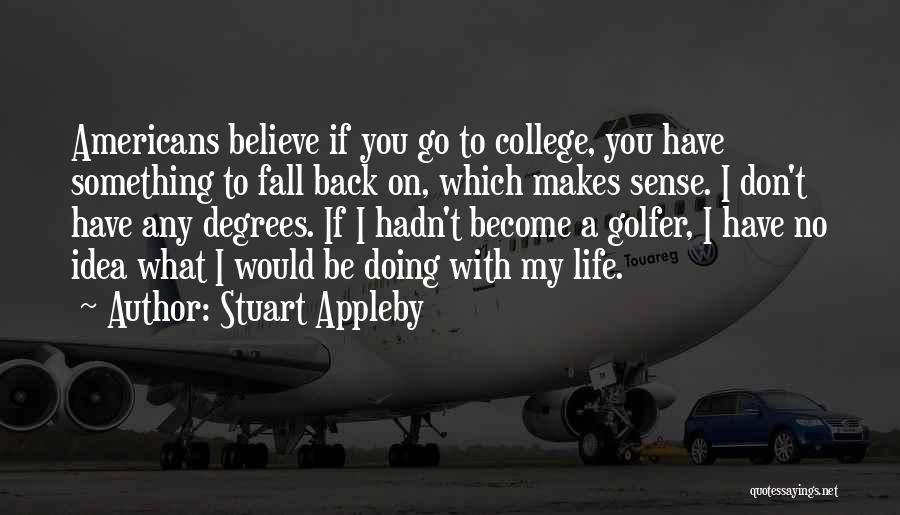 Stuart Appleby Quotes: Americans Believe If You Go To College, You Have Something To Fall Back On, Which Makes Sense. I Don't Have