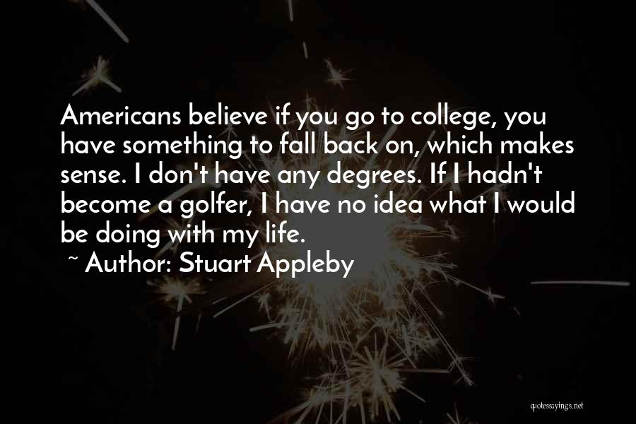 Stuart Appleby Quotes: Americans Believe If You Go To College, You Have Something To Fall Back On, Which Makes Sense. I Don't Have