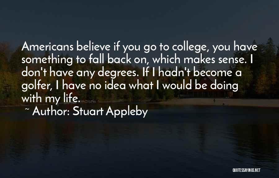 Stuart Appleby Quotes: Americans Believe If You Go To College, You Have Something To Fall Back On, Which Makes Sense. I Don't Have