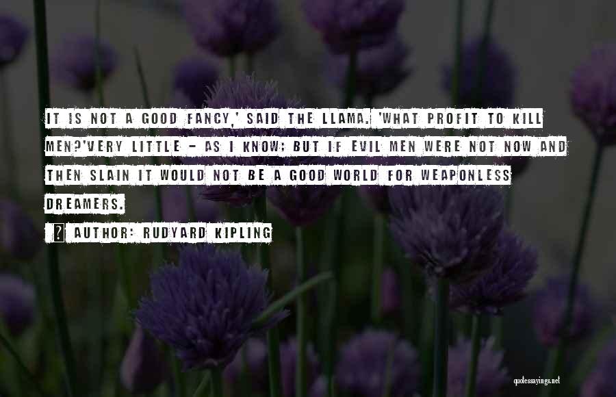 Rudyard Kipling Quotes: It Is Not A Good Fancy,' Said The Llama. 'what Profit To Kill Men?'very Little - As I Know; But