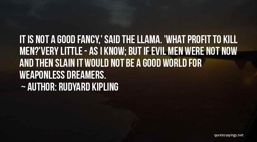 Rudyard Kipling Quotes: It Is Not A Good Fancy,' Said The Llama. 'what Profit To Kill Men?'very Little - As I Know; But