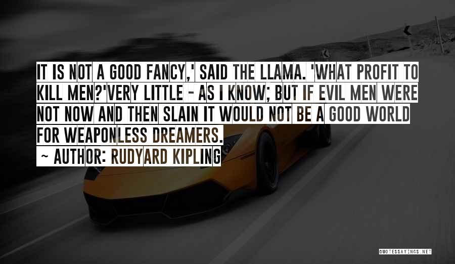 Rudyard Kipling Quotes: It Is Not A Good Fancy,' Said The Llama. 'what Profit To Kill Men?'very Little - As I Know; But