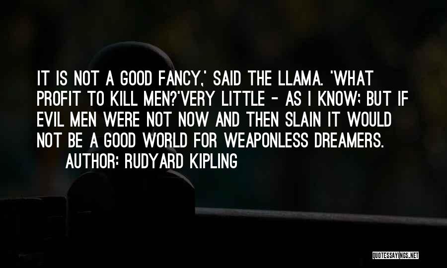 Rudyard Kipling Quotes: It Is Not A Good Fancy,' Said The Llama. 'what Profit To Kill Men?'very Little - As I Know; But