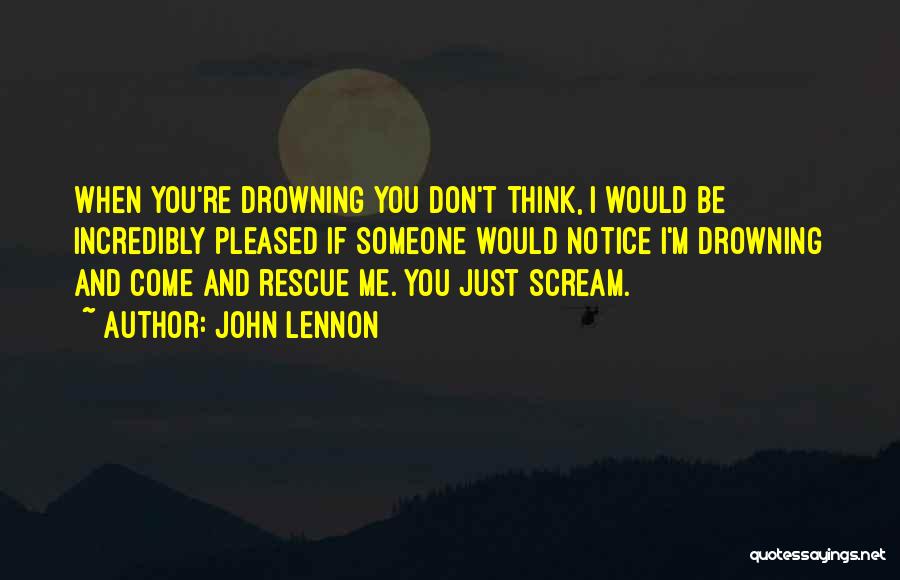 John Lennon Quotes: When You're Drowning You Don't Think, I Would Be Incredibly Pleased If Someone Would Notice I'm Drowning And Come And