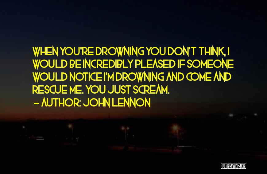 John Lennon Quotes: When You're Drowning You Don't Think, I Would Be Incredibly Pleased If Someone Would Notice I'm Drowning And Come And
