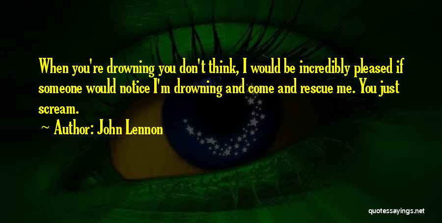 John Lennon Quotes: When You're Drowning You Don't Think, I Would Be Incredibly Pleased If Someone Would Notice I'm Drowning And Come And