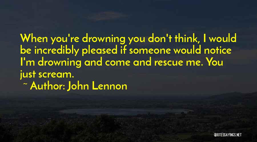 John Lennon Quotes: When You're Drowning You Don't Think, I Would Be Incredibly Pleased If Someone Would Notice I'm Drowning And Come And