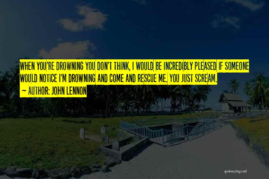 John Lennon Quotes: When You're Drowning You Don't Think, I Would Be Incredibly Pleased If Someone Would Notice I'm Drowning And Come And