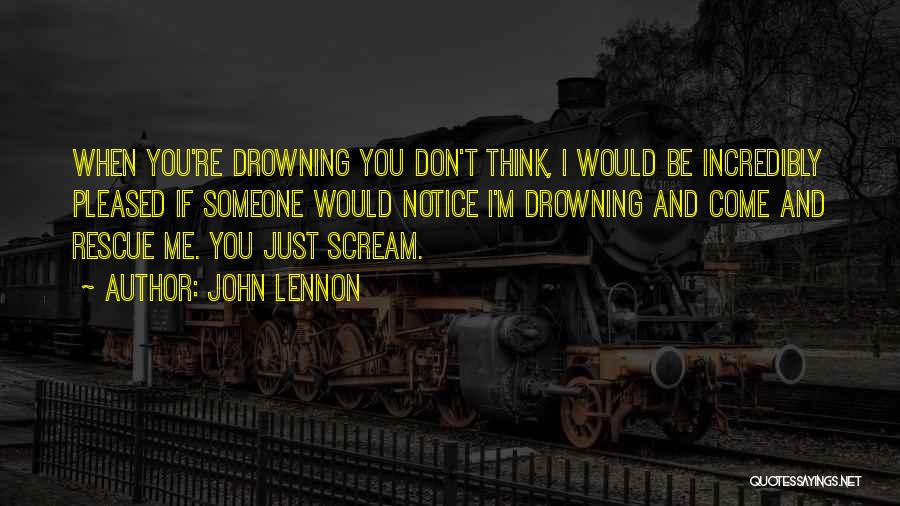 John Lennon Quotes: When You're Drowning You Don't Think, I Would Be Incredibly Pleased If Someone Would Notice I'm Drowning And Come And