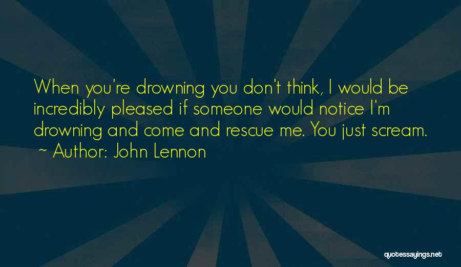 John Lennon Quotes: When You're Drowning You Don't Think, I Would Be Incredibly Pleased If Someone Would Notice I'm Drowning And Come And