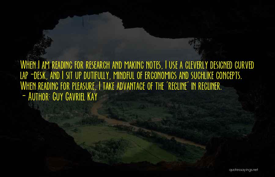 Guy Gavriel Kay Quotes: When I Am Reading For Research And Making Notes, I Use A Cleverly Designed Curved Lap-desk, And I Sit Up