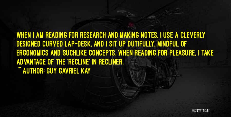 Guy Gavriel Kay Quotes: When I Am Reading For Research And Making Notes, I Use A Cleverly Designed Curved Lap-desk, And I Sit Up