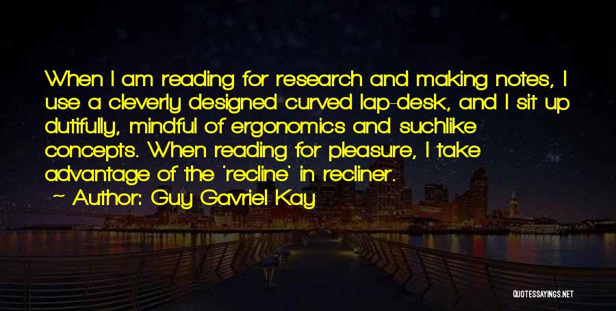 Guy Gavriel Kay Quotes: When I Am Reading For Research And Making Notes, I Use A Cleverly Designed Curved Lap-desk, And I Sit Up