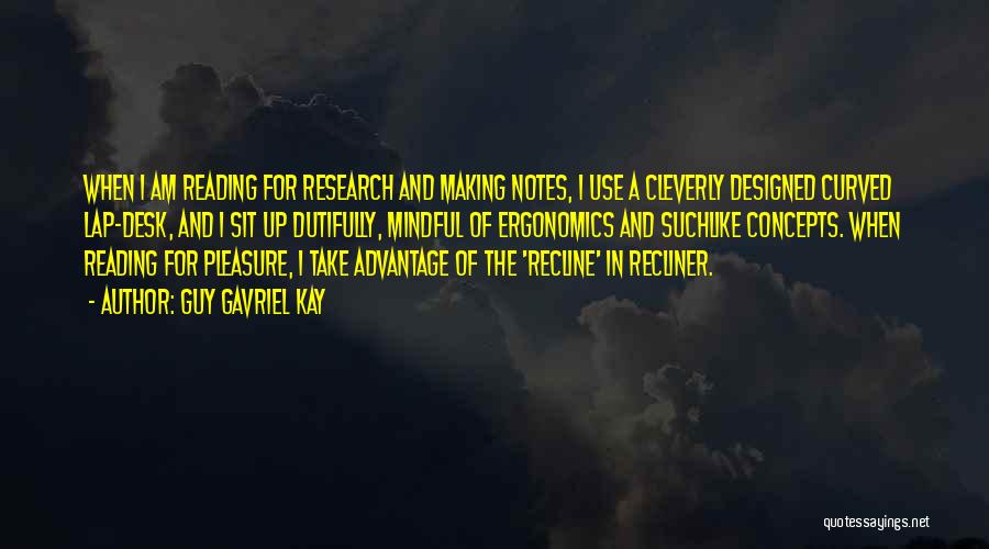 Guy Gavriel Kay Quotes: When I Am Reading For Research And Making Notes, I Use A Cleverly Designed Curved Lap-desk, And I Sit Up