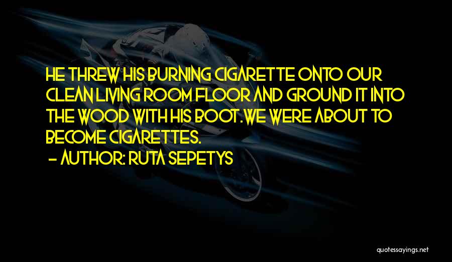 Ruta Sepetys Quotes: He Threw His Burning Cigarette Onto Our Clean Living Room Floor And Ground It Into The Wood With His Boot.we